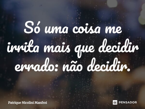 ⁠Só uma coisa me irrita mais que decidir errado: não decidir.... Frase de Patrique Nicolini Manfroi.
