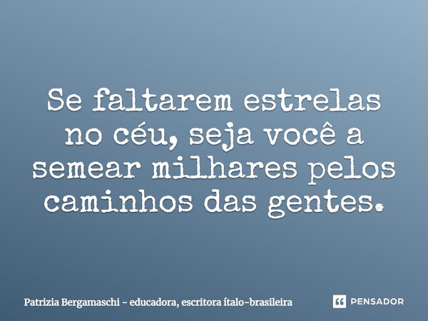 ⁠Se faltarem estrelas no céu, seja você a semear milhares pelos caminhos das gentes.... Frase de Patrizia Bergamaschi - educadora, escritora ítalo-brasileira.