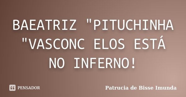 BAEATRIZ "PITUCHINHA "VASCONC ELOS ESTÁ NO INFERNO!... Frase de Patrucia de Bisse Imunda.