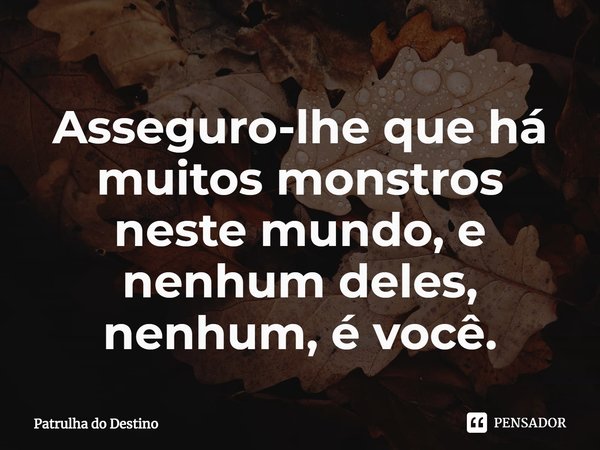 ⁠Asseguro-lhe que há muitos monstros neste mundo, e nenhum deles, nenhum, é você.... Frase de Patrulha do Destino.