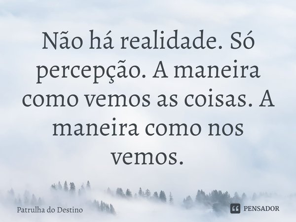 ⁠Não há realidade. Só percepção. A maneira como vemos as coisas. A maneira como nos vemos.... Frase de Patrulha do Destino.