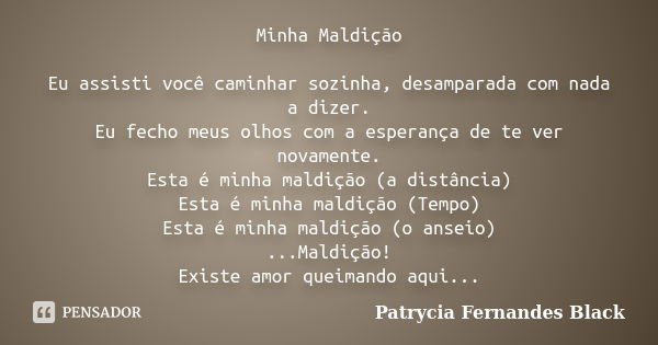 Minha Maldição Eu assisti você caminhar sozinha, desamparada com nada a dizer. Eu fecho meus olhos com a esperança de te ver novamente. Esta é minha maldição (a... Frase de Patrycia Fernandes Black.