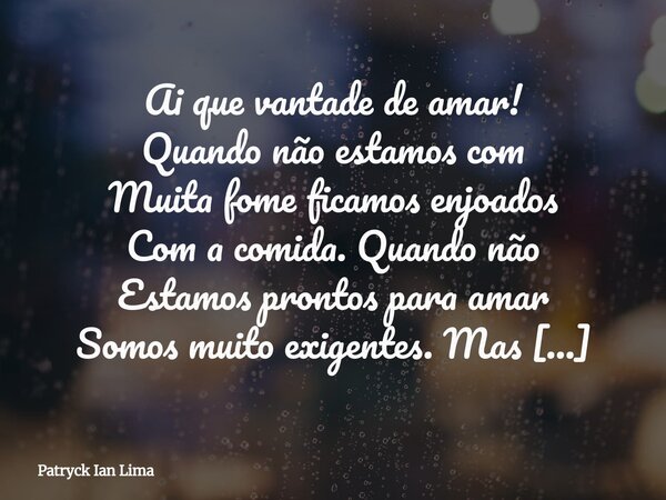 Ai que vantade de amar! Quando não estamos com Muita fome ficamos enjoados Com a comida. Quando não Estamos prontos para amar Somos muito exigentes. Mas Quando ... Frase de Patryck Ian Lima.