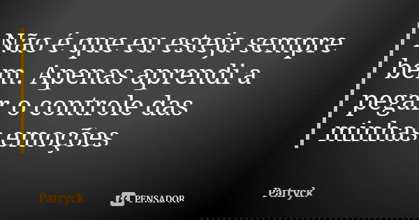 Não é que eu esteja sempre bem. Apenas aprendi a pegar o controle das minhas emoções... Frase de Patryck.