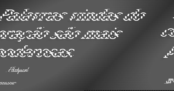 Palavras vindas do coração são mais poderosas.... Frase de Patryck.