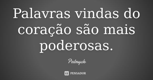 Palavras vindas do coração são mais poderosas.... Frase de Patryck.