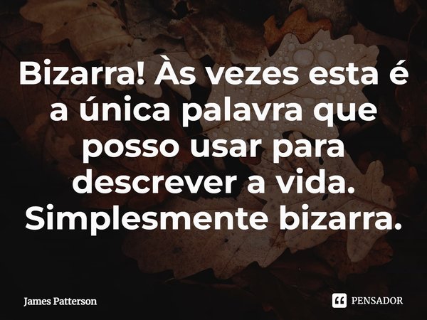 Bizarra! Às vezes esta é a única palavra que posso usar para descrever a vida. Simplesmente bizarra.... Frase de James Patterson.