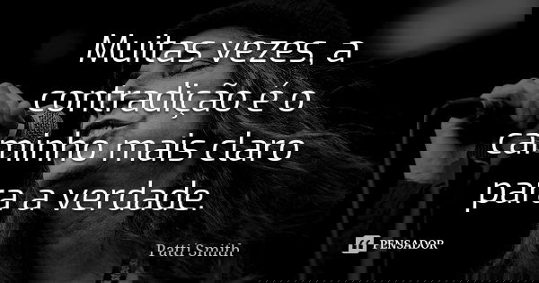 Muitas vezes, a contradição é o caminho mais claro para a verdade.... Frase de Patti Smith.