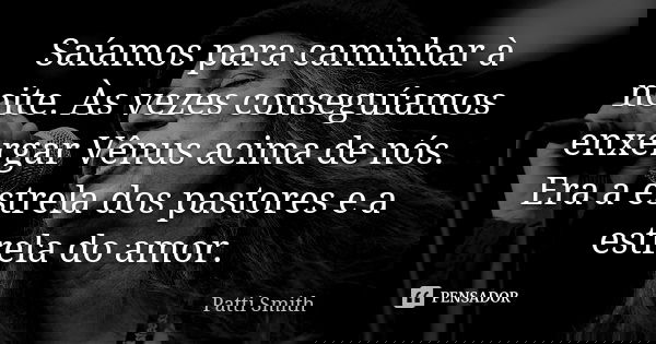 Saíamos para caminhar à noite. Às vezes conseguíamos enxergar Vênus acima de nós. Era a estrela dos pastores e a estrela do amor.... Frase de Patti Smith.