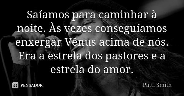 Saíamos para caminhar à noite. Às vezes conseguíamos enxergar Vênus acima de nós. Era a estrela dos pastores e a estrela do amor.... Frase de Patti Smith.