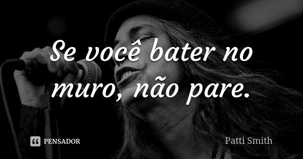 Se você bater no muro, não pare.... Frase de Patti Smith.