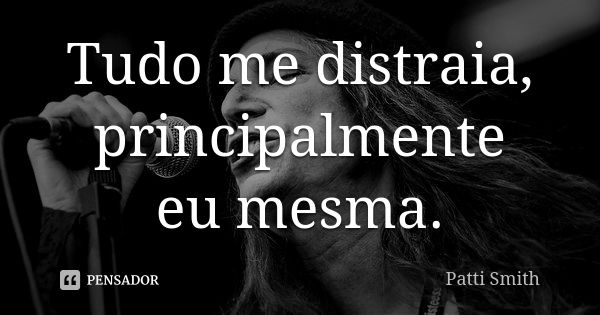 Tudo me distraia, principalmente eu mesma.... Frase de Patti Smith.