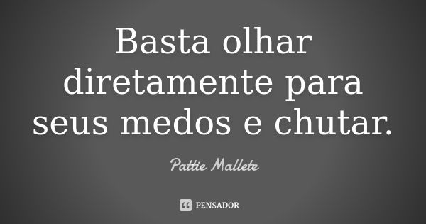 Basta olhar diretamente para seus medos e chutar.... Frase de Pattie Mallete.