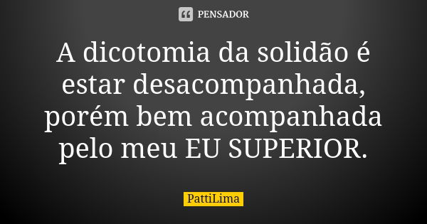 A dicotomia da solidão é estar desacompanhada, porém bem acompanhada pelo meu EU SUPERIOR.... Frase de PattiLima.