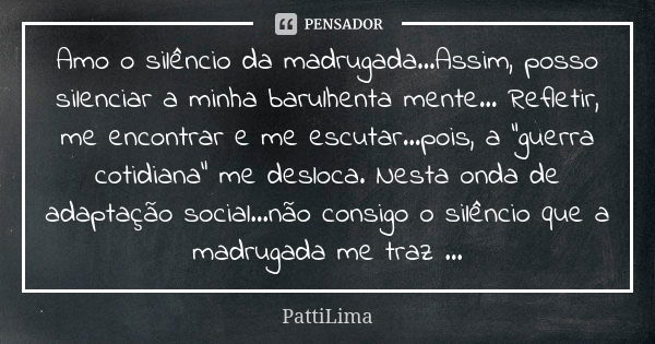 Amo o silêncio da madrugada...Assim, posso silenciar a minha barulhenta mente... Refletir, me encontrar e me escutar...pois, a "guerra cotidiana" me d... Frase de PattiLima.