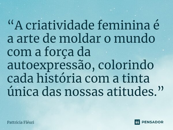 ⁠“A criatividade feminina é a arte de moldar o mundo com a força da autoexpressão, colorindo cada história com a tinta única das nossas atitudes.”... Frase de Pattricia Fléuri.