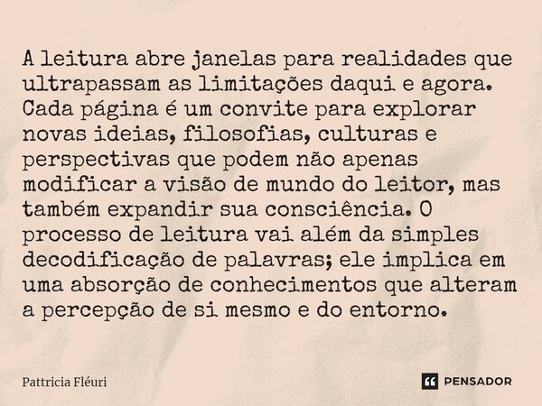 ⁠A leitura abre janelas para realidades que ultrapassam as limitações daqui e agora. Cada página é um convite para explorar novas ideias, filosofias, culturas e... Frase de Pattricia Fléuri.