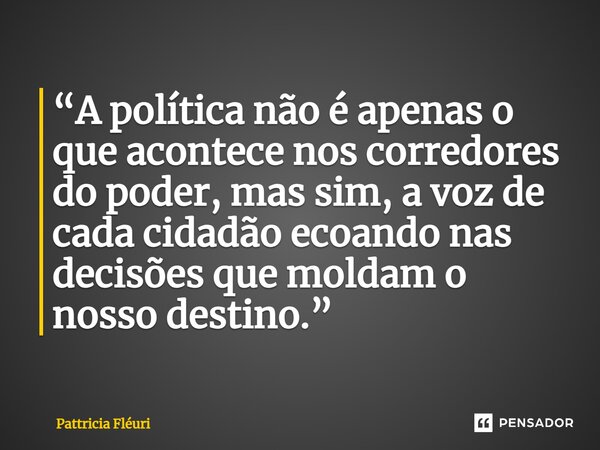 ⁠“A política não é apenas o que acontece nos corredores do poder, mas sim, a voz de cada cidadão ecoando nas decisões que moldam o nosso destino.”... Frase de Pattricia Fléuri.