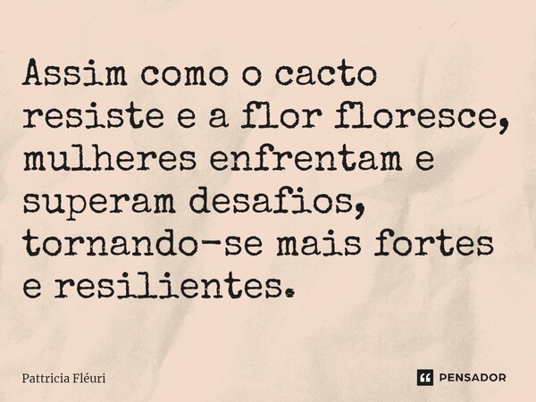 ⁠Assim como o cacto resiste e a flor floresce, mulheres enfrentam e superam desafios, tornando-se mais fortes e resilientes.... Frase de Pattricia Fléuri.