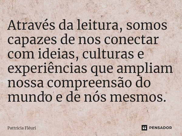 ⁠Através da leitura, somos capazes de nos conectar com ideias, culturas e experiências que ampliam nossa compreensão do mundo e de nós mesmos.... Frase de Pattricia Fléuri.