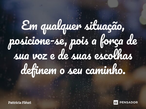 Em qualquer situação, posicione-se, pois a força de sua voz e de suas escolhas definem o seu caminho.... Frase de Pattricia Fléuri.