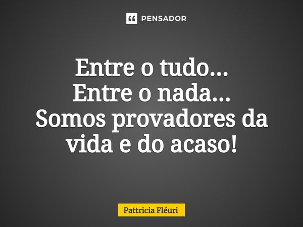 ⁠Entre o tudo... Entre o nada... Somos provadores da vida e do acaso!... Frase de Pattricia Fléuri.