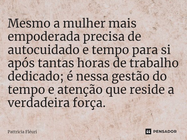 ⁠Mesmo a mulher mais empoderada precisa de autocuidado e tempo para si após tantas horas de trabalho dedicado; é nessa gestão do tempo e atenção que reside a ve... Frase de Pattricia Fléuri.