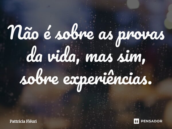 ⁠Não é sobre as provas da vida, mas sim, sobre experiências.... Frase de Pattricia Fléuri.