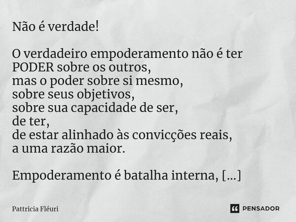 ⁠Não é verdade! O verdadeiro empoderamento não é ter PODER sobre os outros, mas o poder sobre si mesmo, sobre seus objetivos, sobre sua capacidade de ser, de te... Frase de Pattricia Fléuri.