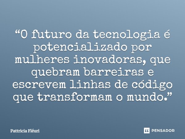 ⁠“O futuro da tecnologia é potencializado por mulheres inovadoras, que quebram barreiras e escrevem linhas de código que transformam o mundo.”... Frase de Pattricia Fléuri.