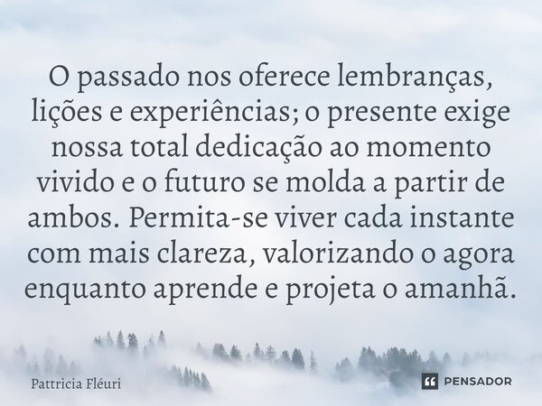 ⁠O passado nos oferece lembranças, lições e experiências; o presente exige nossa total dedicação ao momento vivido e o futuro se molda a partir de ambos. Permit... Frase de Pattricia Fléuri.