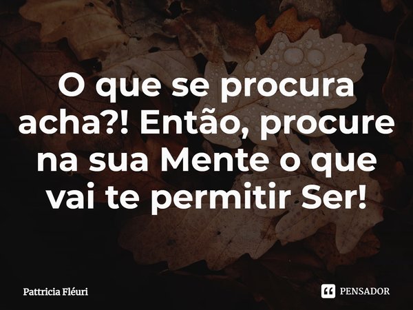 ⁠O que se procura acha?! Então, procure na sua Mente o que vai te permitir Ser!... Frase de Pattricia Fléuri.