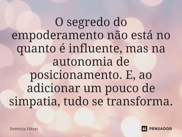 ⁠O segredo do empoderamento não está no quanto é influente, mas na autonomia de posicionamento. E, ao adicionar um pouco de simpatia, tudo se transforma.... Frase de Pattricia Fléuri.