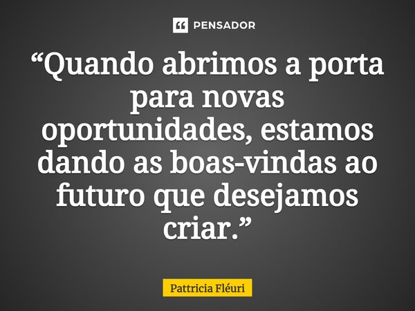 ⁠“Quando abrimos a porta para novas oportunidades, estamos dando as boas-vindas ao futuro que desejamos criar.”... Frase de Pattricia Fléuri.