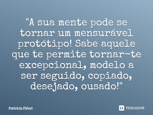 ⁠"A sua mente pode se tornar um mensurável protótipo! Sabe aquele que te permite tornar-te excepcional, modelo a ser seguido, copiado, desejado, ousado!&qu... Frase de Pattricia Fléuri.