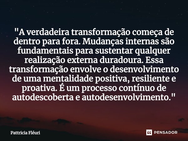 "⁠A verdadeira transformação começa de dentro para fora. Mudanças internas são fundamentais para sustentar qualquer realização externa duradoura. Essa tran... Frase de Pattricia Fléuri.