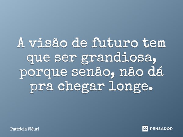 A visão de futuro tem que ser grandiosa, porque senão, não dá pra chegar longe.... Frase de Pattricia Fléuri.