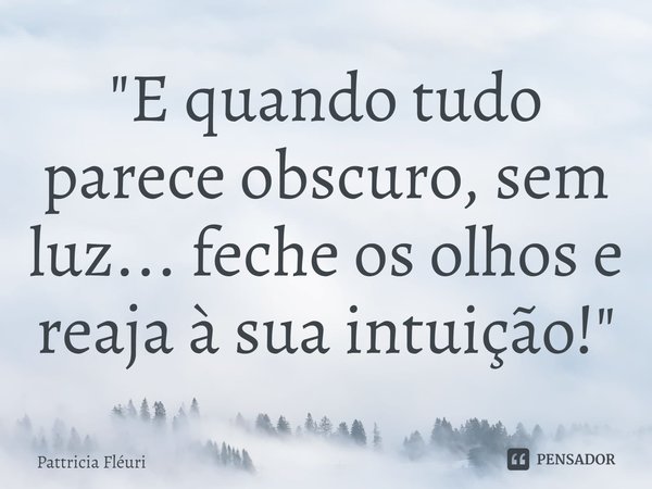 ⁠"E quando tudo parece obscuro, sem luz... feche os olhos e reaja à sua intuição!"... Frase de Pattricia Fléuri.