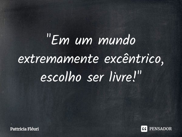 ⁠"Em um mundo extremamente excêntrico, escolho ser livre!"... Frase de Pattricia Fléuri.