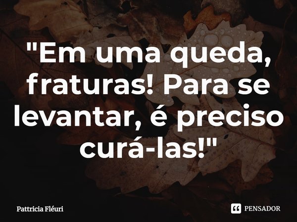 ⁠"Em uma queda, fraturas! Para se levantar, é preciso curá-las!"... Frase de Pattricia Fléuri.