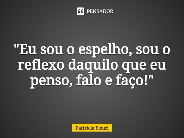 ⁠"Eu sou o espelho, sou o reflexo daquilo que eu penso, falo e faço!"... Frase de Pattricia Fléuri.