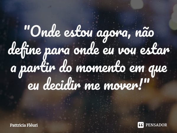 ⁠"Onde estou agora, não define para onde eu vou estar a partir do momento em que eu decidir me mover!"... Frase de Pattricia Fléuri.