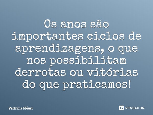 Os anos são importantes ciclos de aprendizagens, o que nos possibilitam derrotas ou vitórias do que praticamos!... Frase de Pattricia Fléuri.