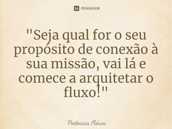 ⁠"Seja qual for o seu propósito de conexão à sua missão, vai lá e comece a arquitetar o fluxo!"... Frase de Pattricia Fléuri.