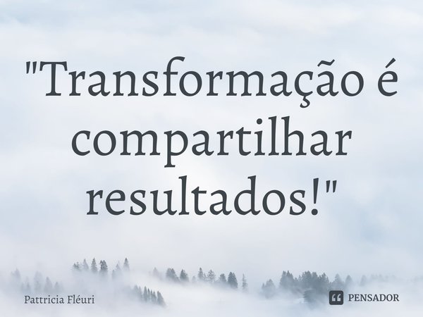 ⁠"Transformação é compartilhar resultados!"... Frase de Pattricia Fléuri.