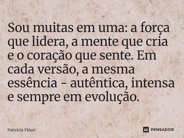 ⁠Sou muitas em uma: a força que lidera, a mente que cria e o coração que sente. Em cada versão, a mesma essência - autêntica, intensa e sempre em evolução.... Frase de Pattricia Fléuri.