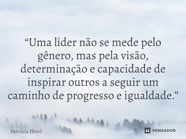 ⁠“Uma líder não se mede pelo gênero, mas pela visão, determinação e capacidade de inspirar outros a seguir um caminho de progresso e igualdade.”... Frase de Pattricia Fléuri.