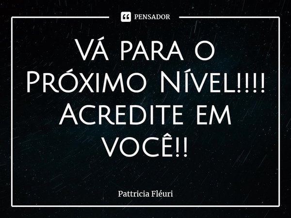 ⁠Vá para o Próximo Nível!!!! Acredite em você!!... Frase de Pattricia Fléuri.