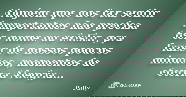 Alguém que nos faz sentir importantes não precisa ter nome ou existir, pra fazer de nossos poucos minutos, momentos de eterna Alegria...... Frase de Patty.