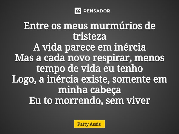 Entre os meus murmúrios de tristeza A vida parece em inércia Mas a cada novo respirar, menos tempo de vida eu tenho Logo, a inércia existe, somente em minha cab... Frase de Patty Assis.